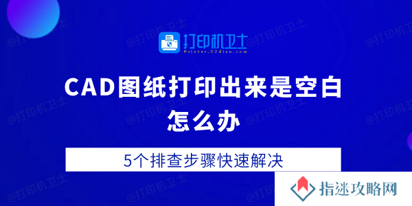 CAD图纸打印出来是空白怎么办 5个排查步骤快速解决