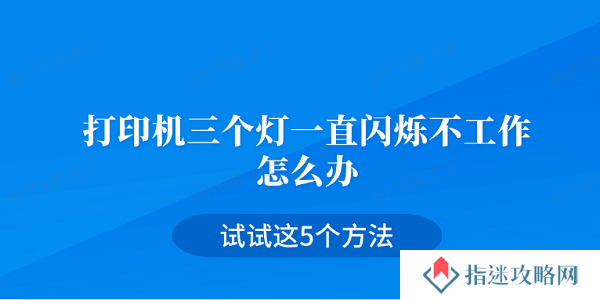 打印机三个灯一直闪烁不工作怎么办 试试这5个方法