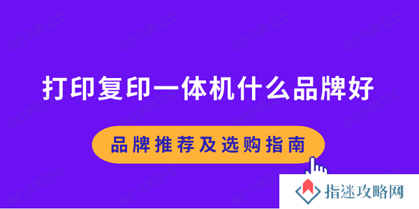 打印复印一体机什么品牌好 品牌推荐及选购指南