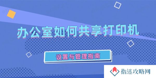 办公室如何共享打印机 设置与管理指南