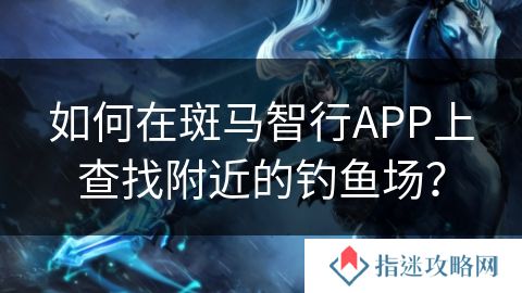 如何在斑马智行APP上查找附近的钓鱼场？