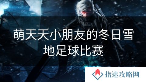 萌天天小朋友的冬日雪地足球比赛