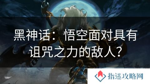 黑神话：悟空面对具有诅咒之力的敌人？